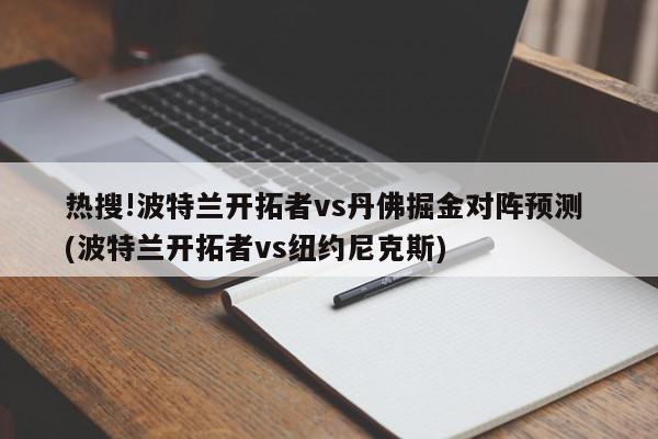 热搜!波特兰开拓者vs丹佛掘金对阵预测 (波特兰开拓者vs纽约尼克斯)