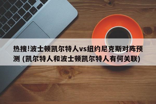 热搜!波士顿凯尔特人vs纽约尼克斯对阵预测 (凯尔特人和波士顿凯尔特人有何关联)