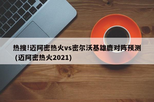 热搜!迈阿密热火vs密尔沃基雄鹿对阵预测 (迈阿密热火2021)