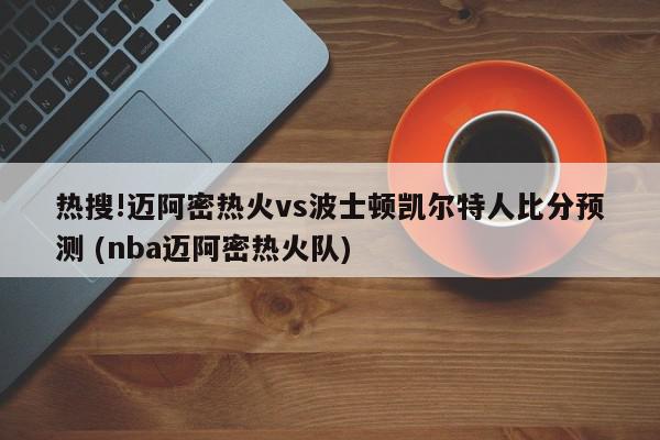 热搜!迈阿密热火vs波士顿凯尔特人比分预测 (nba迈阿密热火队)