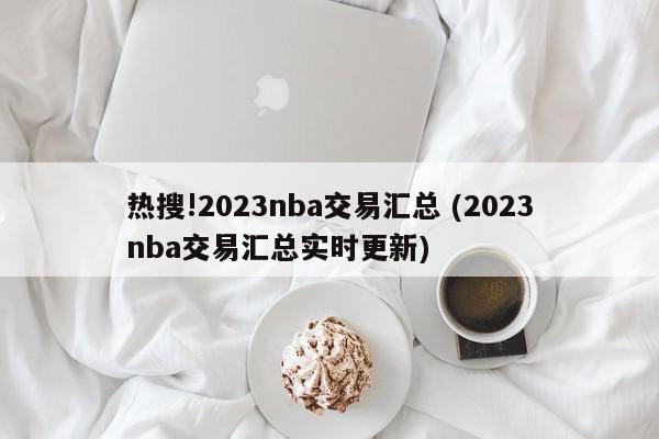 热搜!2023nba交易汇总 (2023nba交易汇总实时更新)