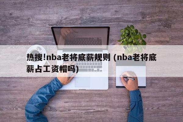 热搜!nba老将底薪规则 (nba老将底薪占工资帽吗)