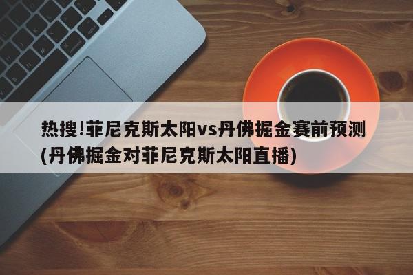 热搜!菲尼克斯太阳vs丹佛掘金赛前预测 (丹佛掘金对菲尼克斯太阳直播)