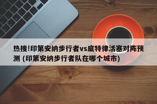 热搜!印第安纳步行者vs底特律活塞对阵预测 (印第安纳步行者队在哪个城市)