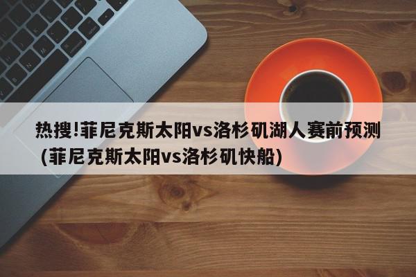 热搜!菲尼克斯太阳vs洛杉矶湖人赛前预测 (菲尼克斯太阳vs洛杉矶快船)