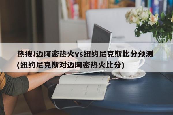 热搜!迈阿密热火vs纽约尼克斯比分预测 (纽约尼克斯对迈阿密热火比分)