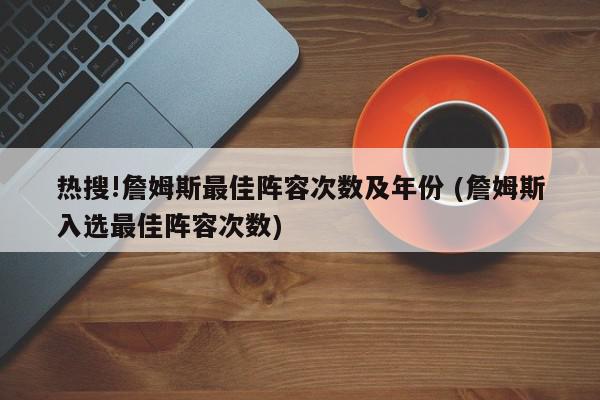 热搜!詹姆斯最佳阵容次数及年份 (詹姆斯入选最佳阵容次数)