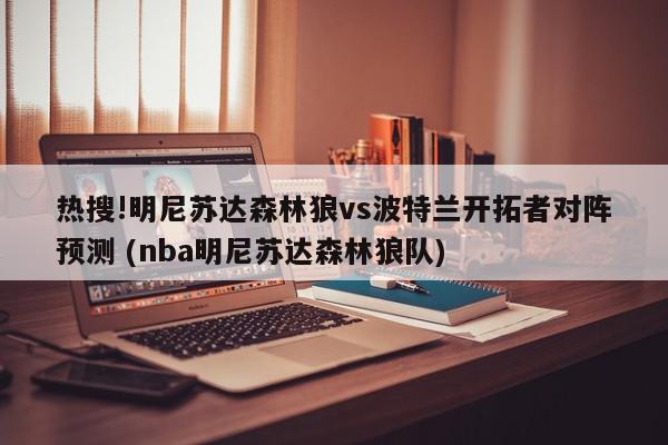 热搜!明尼苏达森林狼vs波特兰开拓者对阵预测 (nba明尼苏达森林狼队)