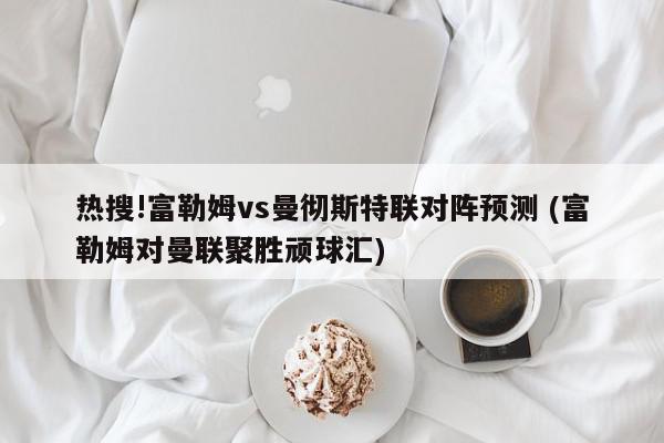 热搜!富勒姆vs曼彻斯特联对阵预测 (富勒姆对曼联聚胜顽球汇)