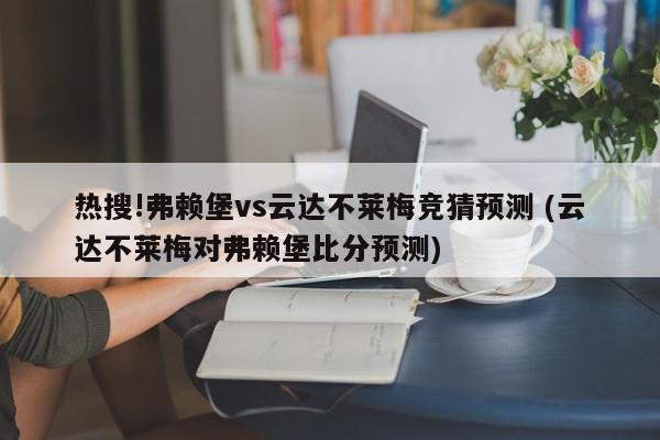 热搜!弗赖堡vs云达不莱梅竞猜预测 (云达不莱梅对弗赖堡比分预测)