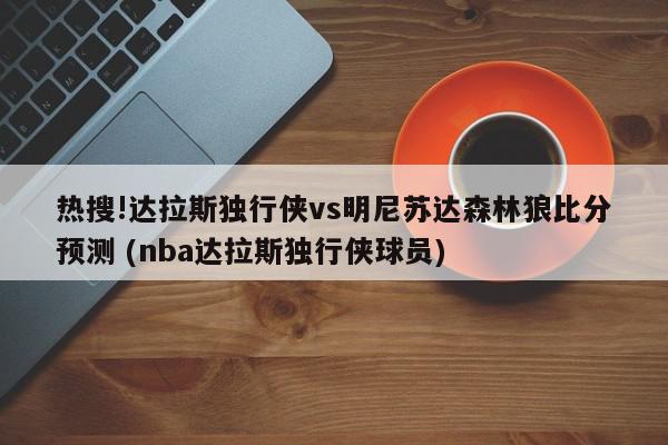 热搜!达拉斯独行侠vs明尼苏达森林狼比分预测 (nba达拉斯独行侠球员)