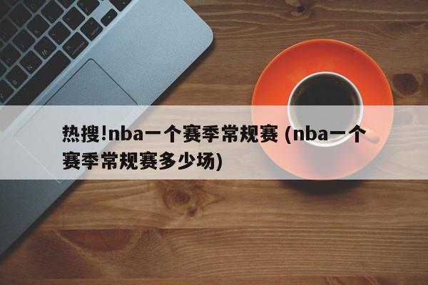 热搜!nba一个赛季常规赛 (nba一个赛季常规赛多少场)