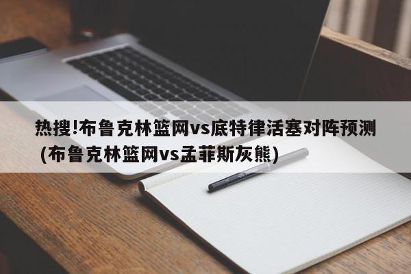 热搜!布鲁克林篮网vs底特律活塞对阵预测 (布鲁克林篮网vs孟菲斯灰熊)