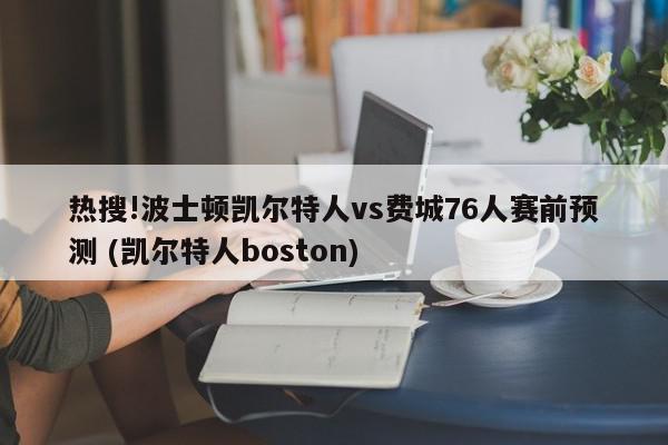 热搜!波士顿凯尔特人vs费城76人赛前预测 (凯尔特人boston)