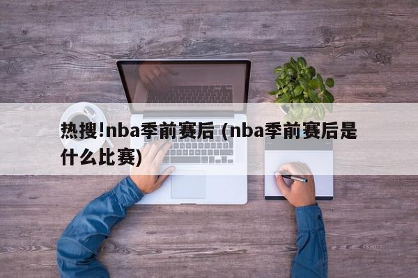 热搜!nba季前赛后 (nba季前赛后是什么比赛)