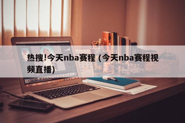 热搜!今天nba赛程 (今天nba赛程视频直播)