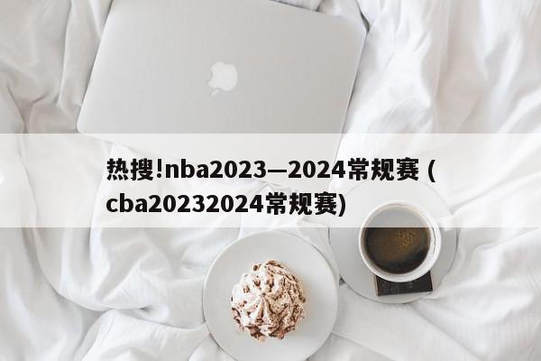 热搜!nba2023—2024常规赛 (cba20232024常规赛)