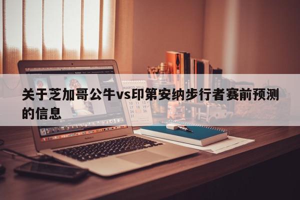 关于芝加哥公牛vs印第安纳步行者赛前预测的信息