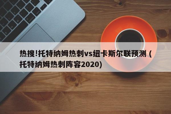 热搜!托特纳姆热刺vs纽卡斯尔联预测 (托特纳姆热刺阵容2020)