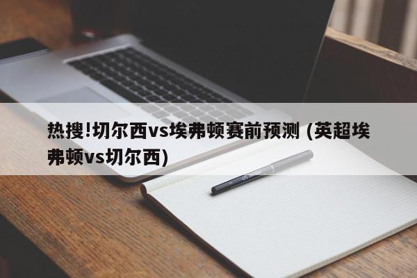 热搜!切尔西vs埃弗顿赛前预测 (英超埃弗顿vs切尔西)