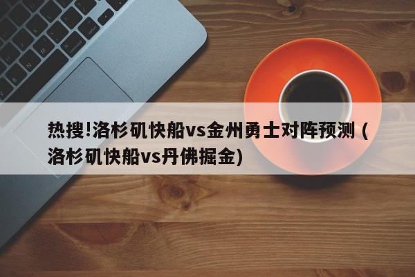 热搜!洛杉矶快船vs金州勇士对阵预测 (洛杉矶快船vs丹佛掘金)