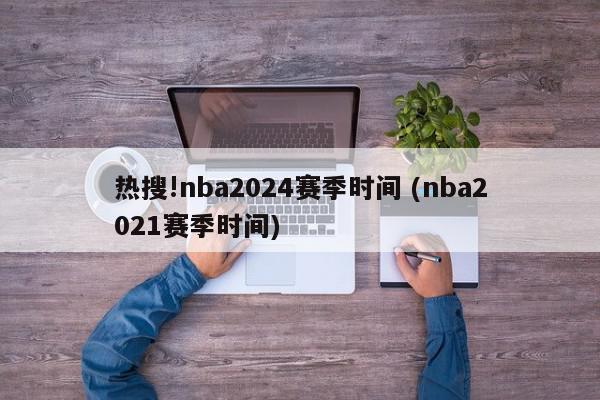 热搜!nba2024赛季时间 (nba2021赛季时间)