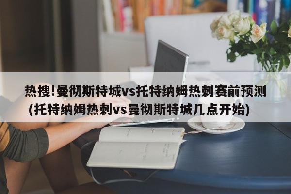 热搜!曼彻斯特城vs托特纳姆热刺赛前预测 (托特纳姆热刺vs曼彻斯特城几点开始)