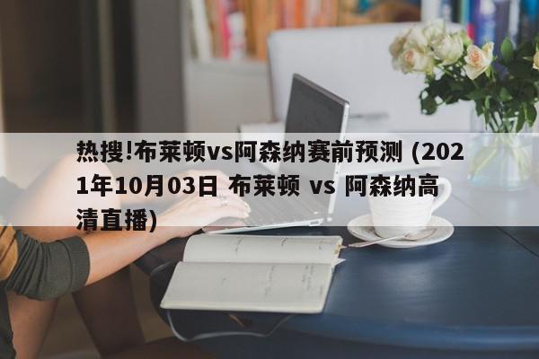 热搜!布莱顿vs阿森纳赛前预测 (2021年10月03日 布莱顿 vs 阿森纳高清直播)