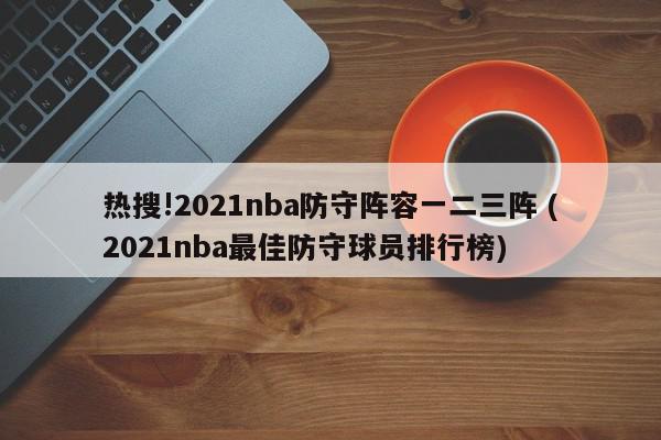 热搜!2021nba防守阵容一二三阵 (2021nba最佳防守球员排行榜)