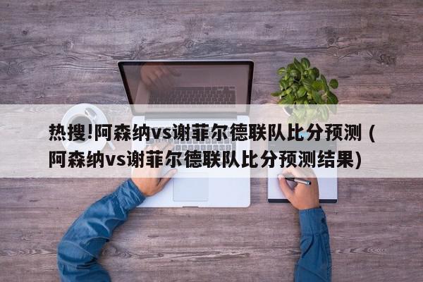 热搜!阿森纳vs谢菲尔德联队比分预测 (阿森纳vs谢菲尔德联队比分预测结果)