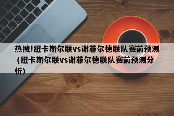 热搜!纽卡斯尔联vs谢菲尔德联队赛前预测 (纽卡斯尔联vs谢菲尔德联队赛前预测分析)