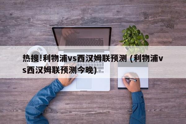 热搜!利物浦vs西汉姆联预测 (利物浦vs西汉姆联预测今晚)