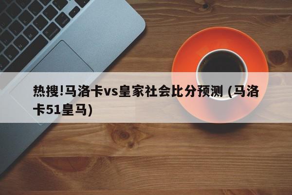 热搜!马洛卡vs皇家社会比分预测 (马洛卡51皇马)