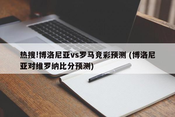 热搜!博洛尼亚vs罗马竞彩预测 (博洛尼亚对维罗纳比分预测)