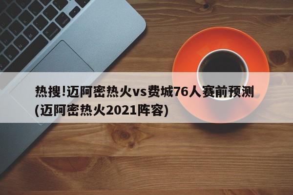 热搜!迈阿密热火vs费城76人赛前预测 (迈阿密热火2021阵容)