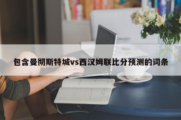 包含曼彻斯特城vs西汉姆联比分预测的词条