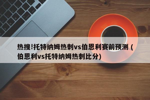 热搜!托特纳姆热刺vs伯恩利赛前预测 (伯恩利vs托特纳姆热刺比分)