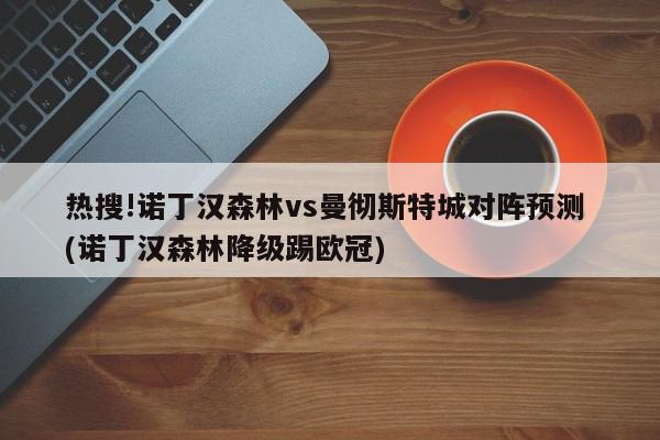 热搜!诺丁汉森林vs曼彻斯特城对阵预测 (诺丁汉森林降级踢欧冠)