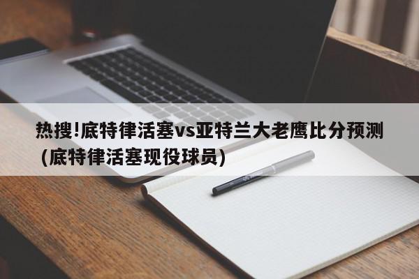 热搜!底特律活塞vs亚特兰大老鹰比分预测 (底特律活塞现役球员)