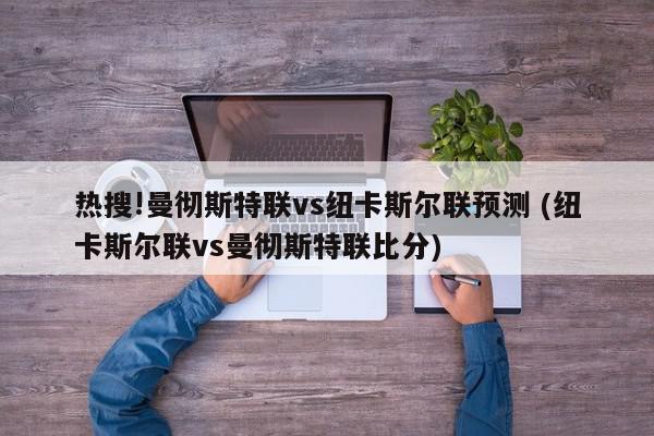 热搜!曼彻斯特联vs纽卡斯尔联预测 (纽卡斯尔联vs曼彻斯特联比分)