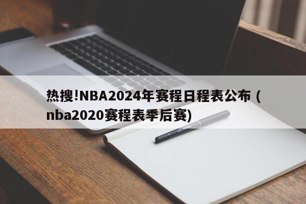 热搜!NBA2024年赛程日程表公布 (nba2020赛程表季后赛)