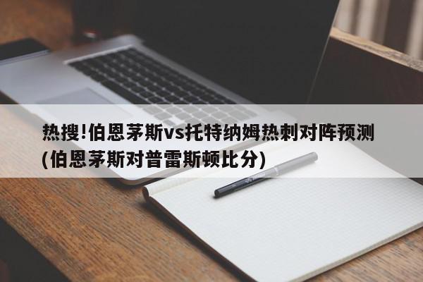 热搜!伯恩茅斯vs托特纳姆热刺对阵预测 (伯恩茅斯对普雷斯顿比分)