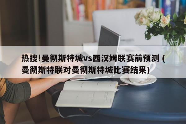 热搜!曼彻斯特城vs西汉姆联赛前预测 (曼彻斯特联对曼彻斯特城比赛结果)