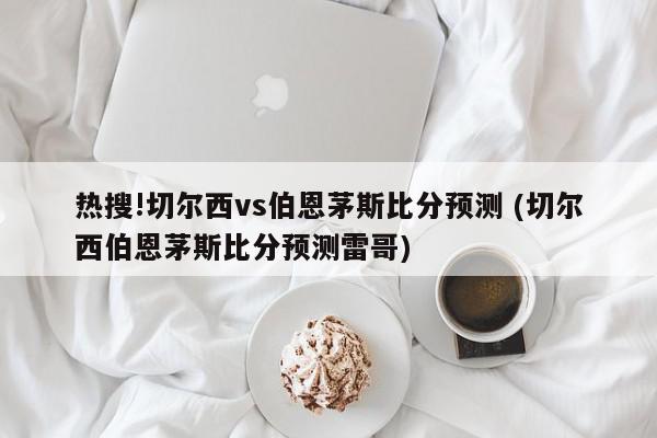 热搜!切尔西vs伯恩茅斯比分预测 (切尔西伯恩茅斯比分预测雷哥)