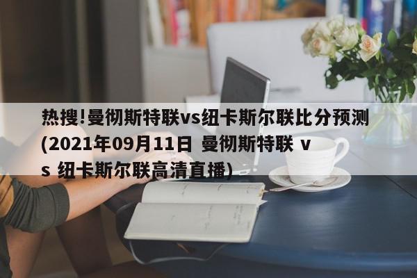 热搜!曼彻斯特联vs纽卡斯尔联比分预测 (2021年09月11日 曼彻斯特联 vs 纽卡斯尔联高清直播)