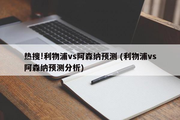 热搜!利物浦vs阿森纳预测 (利物浦vs阿森纳预测分析)