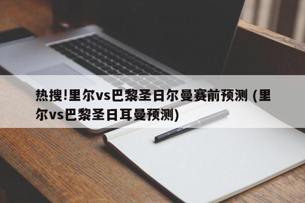 热搜!里尔vs巴黎圣日尔曼赛前预测 (里尔vs巴黎圣日耳曼预测)