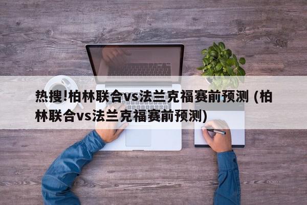 热搜!柏林联合vs法兰克福赛前预测 (柏林联合vs法兰克福赛前预测)