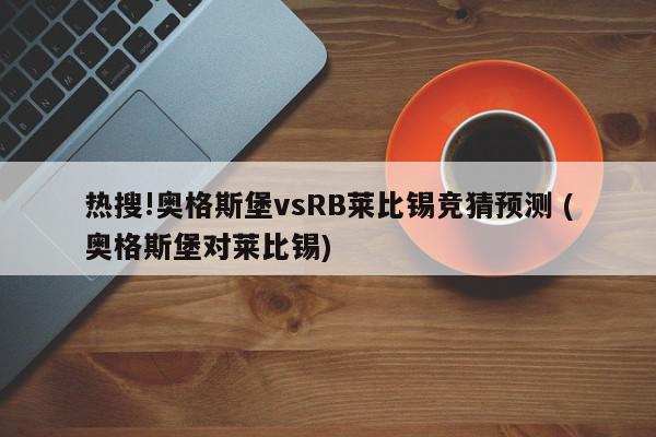 热搜!奥格斯堡vsRB莱比锡竞猜预测 (奥格斯堡对莱比锡)