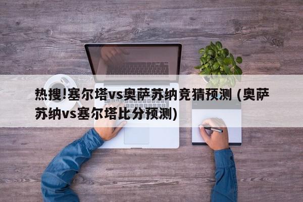 热搜!塞尔塔vs奥萨苏纳竞猜预测 (奥萨苏纳vs塞尔塔比分预测)